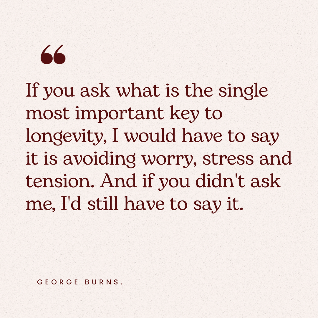 If you ask what is the single most important key to longevity, I would have to say it is avoiding worry, stress and tension. And if you didn't ask me, I'd still have to say it. George Burns