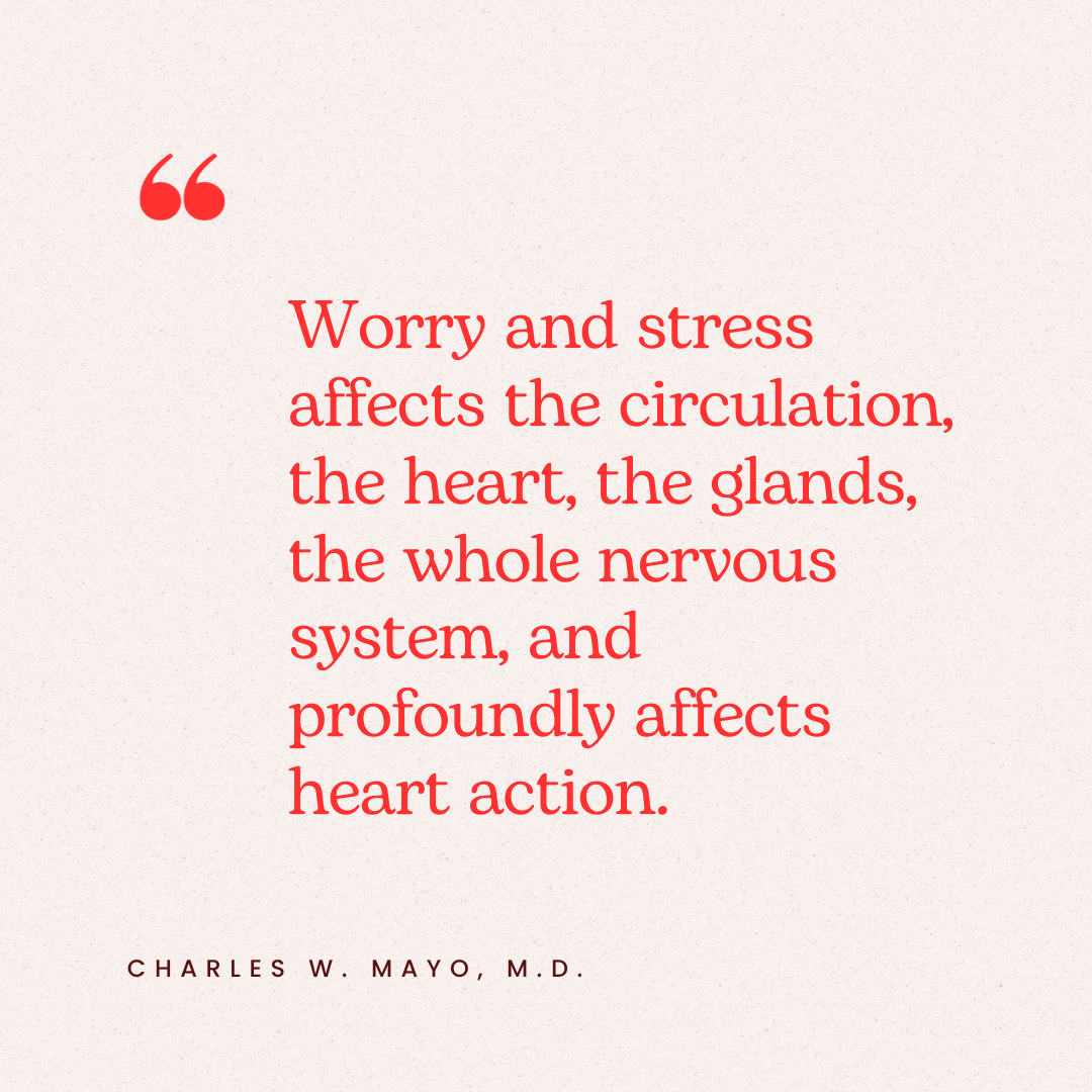 Quote: "Worry and stress affects the circulation, the heart, the glands, the whole nervous system, and profoundly affects heart action.” – Charles W. Mayo, M.D.